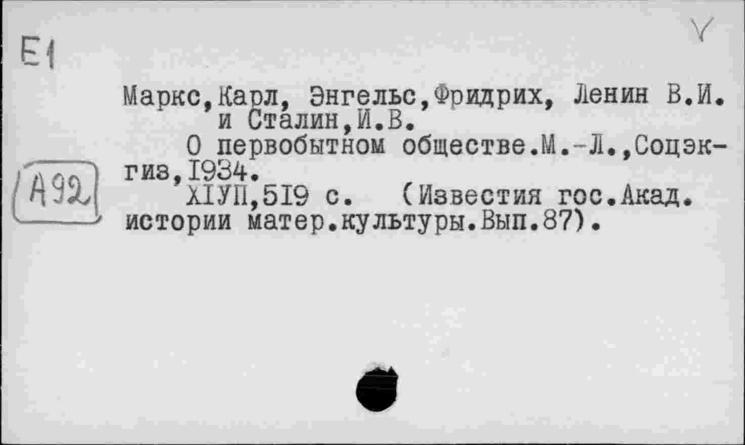 ﻿
Маркс.Карл, Энгельс,Фридрих, Ленин В.И. и Сталин,И.В.
О первобытном обществе.М.-Л.,Соцэк-
гиз,19Э4._
Х1УП,519 с. (Известия гос.Акад.
истории матер.культуры.Вып.87).